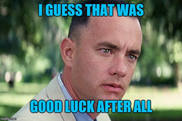 And Just Like That Meme | I GUESS THAT WAS GOOD LUCK AFTER ALL | image tagged in forrest gump | made w/ Imgflip meme maker