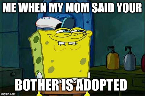 Don't You Squidward | ME WHEN MY MOM SAID YOUR; BOTHER IS ADOPTED | image tagged in memes,dont you squidward | made w/ Imgflip meme maker