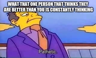 skinner pathetic | WHAT THAT ONE PERSON THAT THINKS THEY ARE BETTER THAN YOU IS CONSTANTLY THINKING | image tagged in skinner pathetic | made w/ Imgflip meme maker