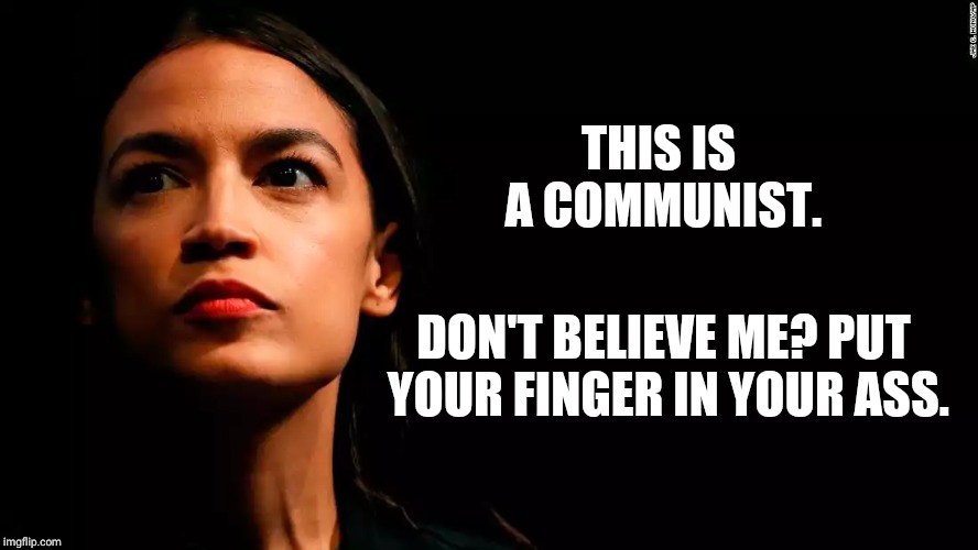 ocasio-cortez super genius | THIS IS A COMMUNIST. DON'T BELIEVE ME? PUT YOUR FINGER IN YOUR ASS. | image tagged in ocasio-cortez super genius | made w/ Imgflip meme maker