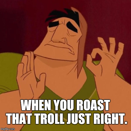 And he's a repost supporter so he's not even one of the good trolls. (Repost all you want just use the repost submission.) | WHEN YOU ROAST THAT TROLL JUST RIGHT. | image tagged in memes,pacha perfect,funny,troll | made w/ Imgflip meme maker