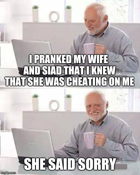 Hide the Pain Harold | I PRANKED MY WIFE AND SIAD THAT I KNEW THAT SHE WAS CHEATING ON ME; SHE SAID SORRY | image tagged in memes,hide the pain harold | made w/ Imgflip meme maker