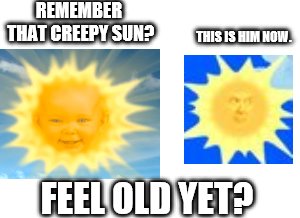 REMEMBER THAT CREEPY SUN? THIS IS HIM NOW. FEEL OLD YET? | image tagged in feel old yet | made w/ Imgflip meme maker