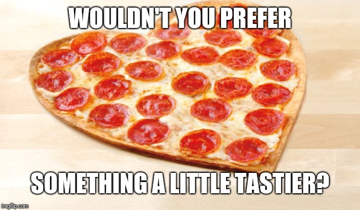 Pizza for valentines day | WOULDN'T YOU PREFER SOMETHING A LITTLE TASTIER? | image tagged in pizza for valentines day | made w/ Imgflip meme maker