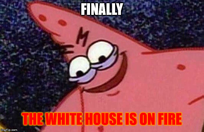 Evil Patrick  | FINALLY THE WHITE HOUSE IS ON FIRE | image tagged in evil patrick | made w/ Imgflip meme maker