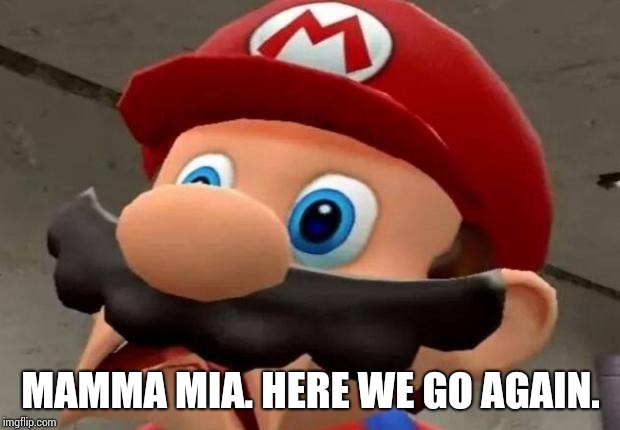 Mario WTF | MAMMA MIA. HERE WE GO AGAIN. | image tagged in mario wtf | made w/ Imgflip meme maker