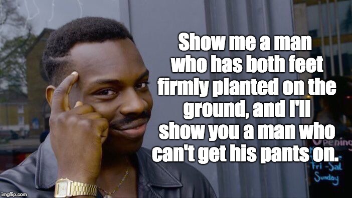 Roll Safe Think About It | Show me a man who has both feet firmly planted on the ground, and I'll show you a man who can't get his pants on. | image tagged in memes,roll safe think about it | made w/ Imgflip meme maker