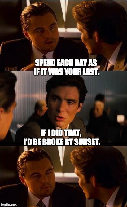 Inception Meme | SPEND EACH DAY AS IF IT WAS YOUR LAST. IF I DID THAT, I'D BE BROKE BY SUNSET. | image tagged in memes,inception | made w/ Imgflip meme maker