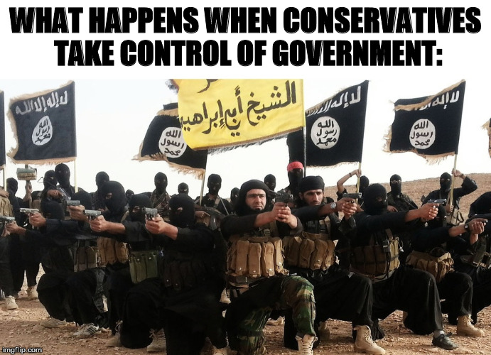 Conservative Governments | WHAT HAPPENS WHEN CONSERVATIVES TAKE CONTROL OF GOVERNMENT: | image tagged in republicans,conservatives,christians,alt-right,trump,terrorists | made w/ Imgflip meme maker