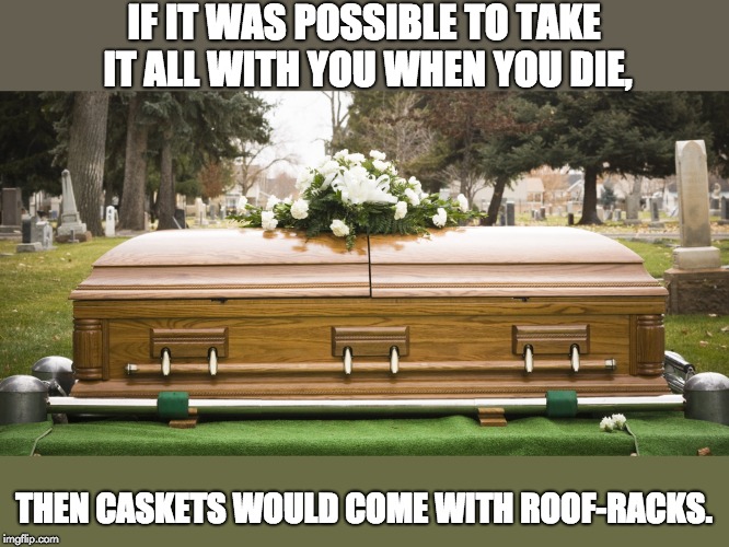 Funeral | IF IT WAS POSSIBLE TO TAKE IT ALL WITH YOU WHEN YOU DIE, THEN CASKETS WOULD COME WITH ROOF-RACKS. | image tagged in funeral | made w/ Imgflip meme maker