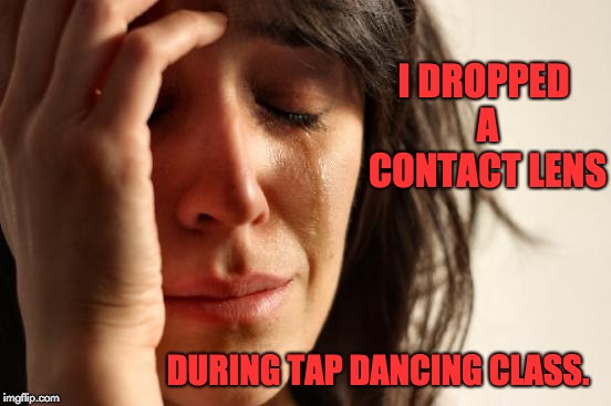 First World Problems Meme | I DROPPED A CONTACT LENS; DURING TAP DANCING CLASS. | image tagged in memes,first world problems | made w/ Imgflip meme maker