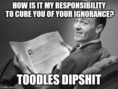 50's newspaper | HOW IS IT MY RESPONSIBILITY TO CURE YOU OF YOUR IGNORANCE? TOODLES DIPSHIT | image tagged in 50's newspaper | made w/ Imgflip meme maker