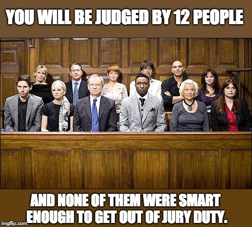Jury | YOU WILL BE JUDGED BY 12 PEOPLE; AND NONE OF THEM WERE SMART ENOUGH TO GET OUT OF JURY DUTY. | image tagged in jury | made w/ Imgflip meme maker