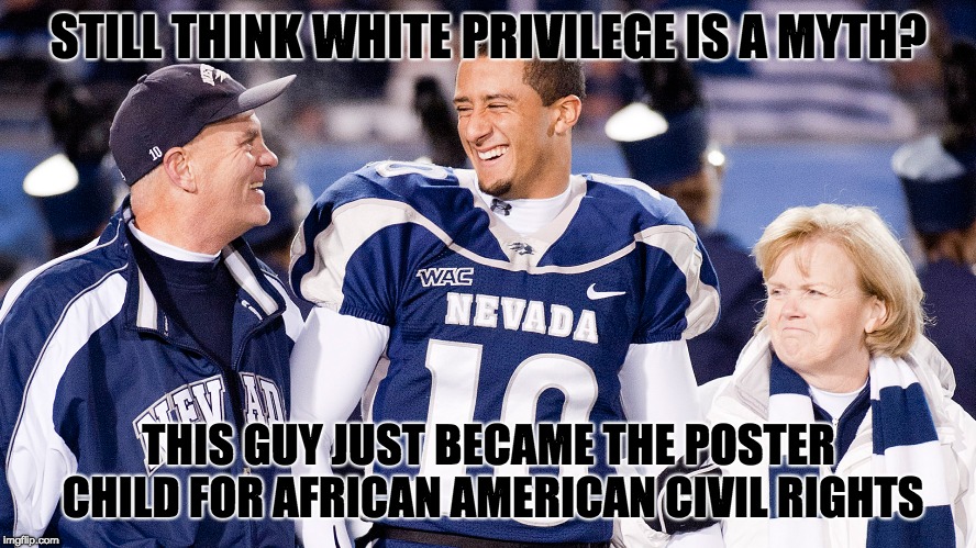 White Myth | STILL THINK WHITE PRIVILEGE IS A MYTH? THIS GUY JUST BECAME THE POSTER CHILD FOR AFRICAN AMERICAN CIVIL RIGHTS | image tagged in politics,nfl,racism,passive aggressive racism,money | made w/ Imgflip meme maker