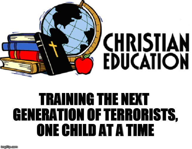 Christian Education |  TRAINING THE NEXT GENERATION OF TERRORISTS, ONE CHILD AT A TIME | image tagged in christians,homeschool,republicans,conservatives,trump,terrorists | made w/ Imgflip meme maker