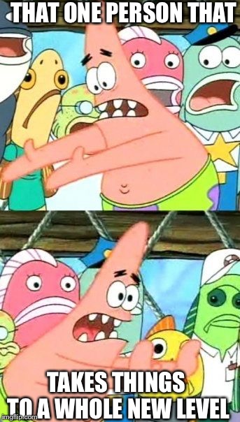Put It Somewhere Else Patrick | THAT ONE PERSON THAT; TAKES THINGS TO A WHOLE NEW LEVEL | image tagged in memes,put it somewhere else patrick | made w/ Imgflip meme maker