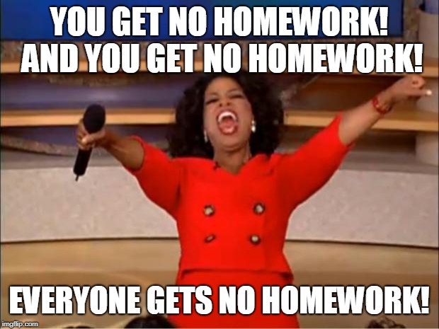 Oprah You Get A | YOU GET NO HOMEWORK! AND YOU GET NO HOMEWORK! EVERYONE GETS NO HOMEWORK! | image tagged in memes,oprah you get a | made w/ Imgflip meme maker
