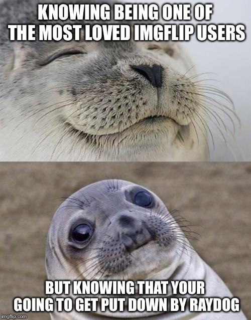 Short Satisfaction VS Truth Meme | KNOWING BEING ONE OF THE MOST LOVED IMGFLIP USERS; BUT KNOWING THAT YOUR GOING TO GET PUT DOWN BY RAYDOG | image tagged in memes,short satisfaction vs truth | made w/ Imgflip meme maker