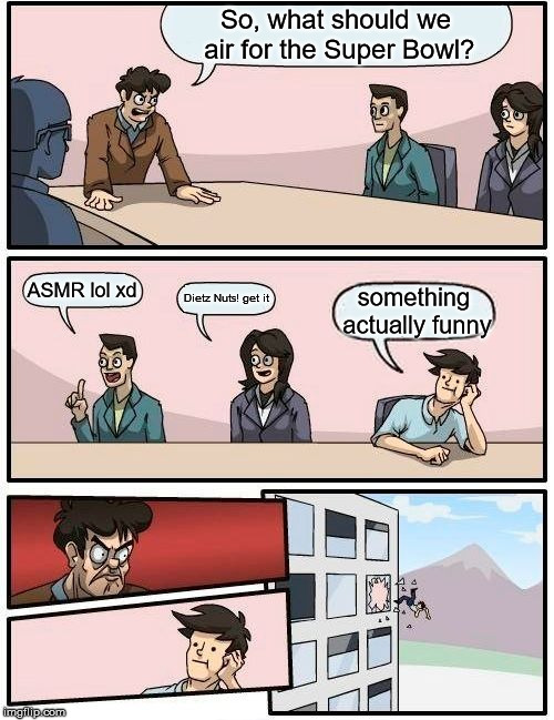 Super Bowl Ad Meetings in a Nutshell | So, what should we air for the Super Bowl? ASMR lol xd; Dietz Nuts! get it; something actually funny | image tagged in memes,boardroom meeting suggestion | made w/ Imgflip meme maker