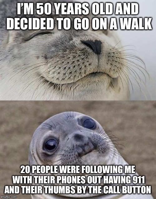 Short Satisfaction VS Truth Meme | I’M 50 YEARS OLD AND DECIDED TO GO ON A WALK; 20 PEOPLE WERE FOLLOWING ME WITH THEIR PHONES OUT HAVING 911 AND THEIR THUMBS BY THE CALL BUTTON | image tagged in memes,short satisfaction vs truth | made w/ Imgflip meme maker