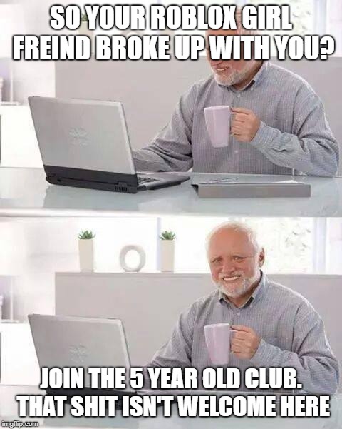 Hide the Pain Harold Meme | SO YOUR ROBLOX GIRL FREIND BROKE UP WITH YOU? JOIN THE 5 YEAR OLD CLUB. THAT SHIT ISN'T WELCOME HERE | image tagged in memes,hide the pain harold | made w/ Imgflip meme maker