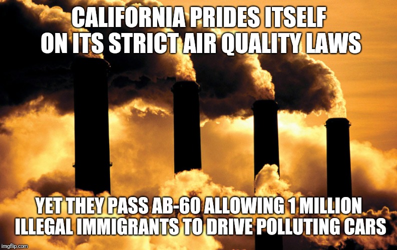 Factory polluting air | CALIFORNIA PRIDES ITSELF ON ITS STRICT AIR QUALITY LAWS; YET THEY PASS AB-60 ALLOWING 1 MILLION ILLEGAL IMMIGRANTS TO DRIVE POLLUTING CARS | image tagged in factory polluting air | made w/ Imgflip meme maker