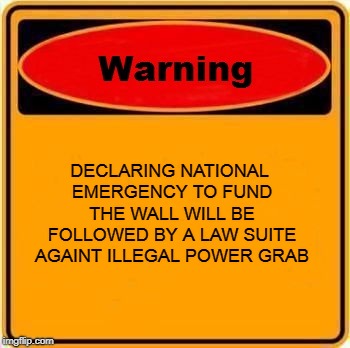 Warning Sign Meme | DECLARING NATIONAL EMERGENCY TO FUND THE WALL WILL BE FOLLOWED BY A LAW SUITE AGAINT ILLEGAL POWER GRAB | image tagged in memes,warning sign | made w/ Imgflip meme maker