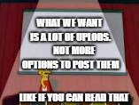 WHAT WE WANT IS A LOT OF UPLODS.     NOT MORE OPTIONS TO POST THEM; LIKE IF YOU CAN READ THAT | image tagged in lisa presentation | made w/ Imgflip meme maker