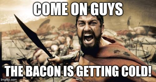 Sparta Leonidas Meme | COME ON GUYS; THE BACON IS GETTING COLD! | image tagged in memes,sparta leonidas | made w/ Imgflip meme maker