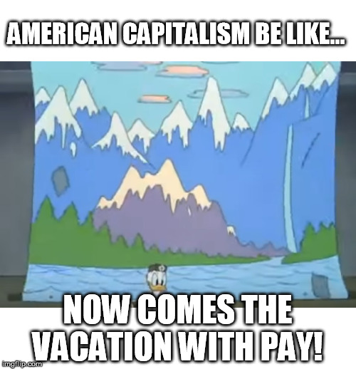 Paid Vacation | AMERICAN CAPITALISM BE LIKE... NOW COMES THE VACATION WITH PAY! | image tagged in corporations,capitalism,rich,gop,republicans,conservatives | made w/ Imgflip meme maker