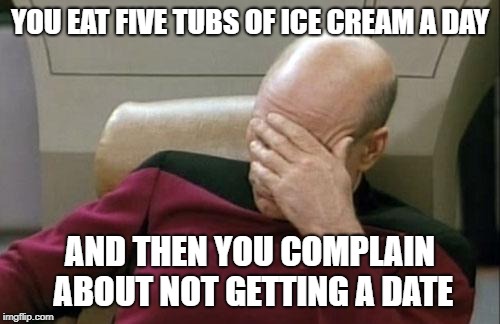 Captain Picard Facepalm Meme | YOU EAT FIVE TUBS OF ICE CREAM A DAY; AND THEN YOU COMPLAIN ABOUT NOT GETTING A DATE | image tagged in memes,captain picard facepalm | made w/ Imgflip meme maker