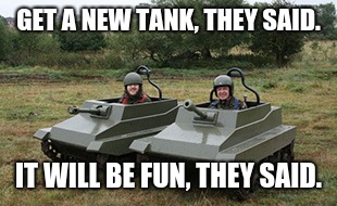 Tanks homie | GET A NEW TANK, THEY SAID. IT WILL BE FUN, THEY SAID. | image tagged in tanks homie | made w/ Imgflip meme maker