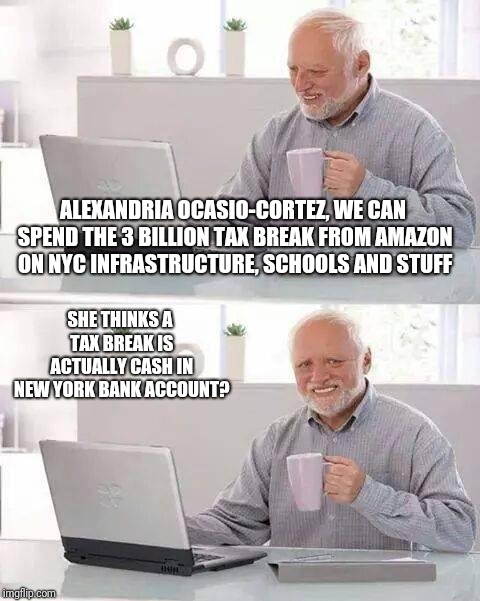 Hide the Pain Harold Meme | ALEXANDRIA OCASIO-CORTEZ, WE CAN SPEND THE 3 BILLION TAX BREAK FROM AMAZON ON NYC INFRASTRUCTURE, SCHOOLS AND STUFF; SHE THINKS A TAX BREAK IS ACTUALLY CASH IN NEW YORK BANK ACCOUNT? | image tagged in memes,hide the pain harold | made w/ Imgflip meme maker