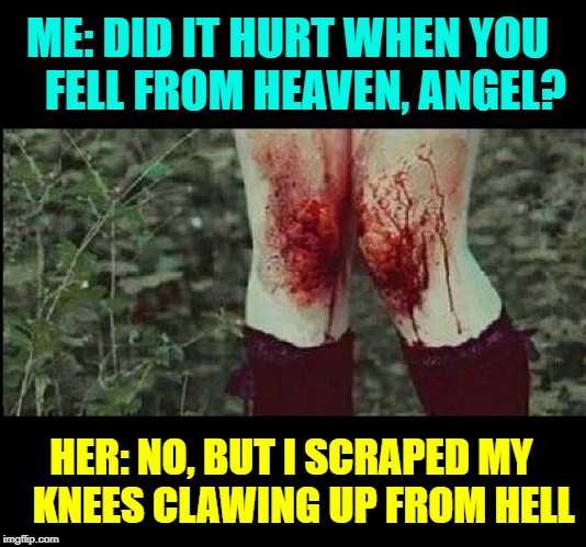 My Pick-Up Lines Don't Work Any More | ME: DID IT HURT WHEN YOU    FELL FROM HEAVEN, ANGEL? HER: NO, BUT I SCRAPED MY   KNEES CLAWING UP FROM HELL | image tagged in vince vance,devil or angel,heaven or hell,good vs evil,scraped knees,scary girls | made w/ Imgflip meme maker