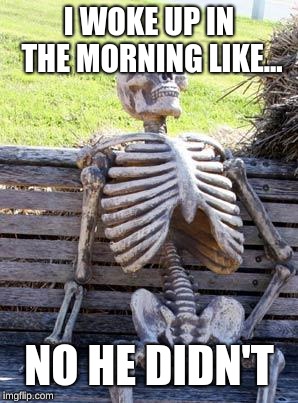 Waiting Skeleton | I WOKE UP IN THE MORNING LIKE... NO HE DIDN'T | image tagged in memes,waiting skeleton | made w/ Imgflip meme maker