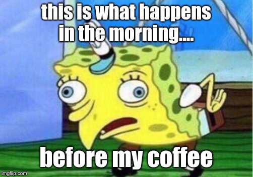 Mocking Spongebob | this is what happens in the morning.... before my coffee | image tagged in memes,mocking spongebob | made w/ Imgflip meme maker
