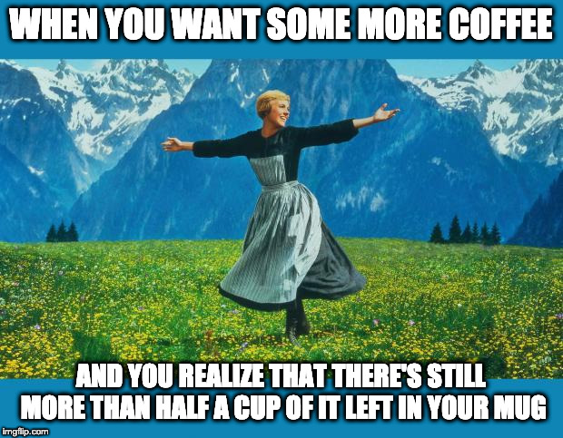 the sound of music happiness | WHEN YOU WANT SOME MORE COFFEE; AND YOU REALIZE THAT THERE'S STILL MORE THAN HALF A CUP OF IT LEFT IN YOUR MUG | image tagged in the sound of music happiness | made w/ Imgflip meme maker