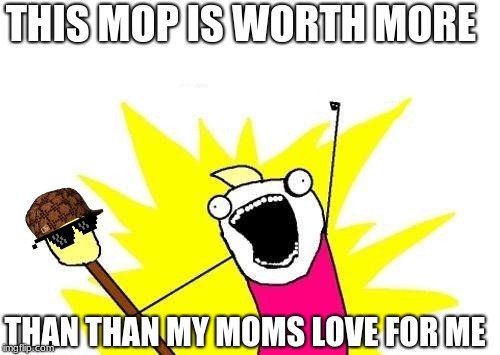 X All The Y Meme | THIS MOP IS WORTH MORE; THAN THAN MY MOMS LOVE FOR ME | image tagged in memes,x all the y | made w/ Imgflip meme maker