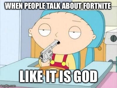 Stewie gun I'm done | WHEN PEOPLE TALK ABOUT FORTNITE; LIKE IT IS GOD | image tagged in stewie gun i'm done | made w/ Imgflip meme maker