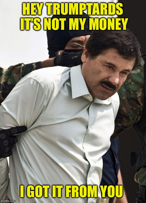el chapo | HEY TRUMPTARDS IT’S NOT MY MONEY; I GOT IT FROM YOU | image tagged in el chapo | made w/ Imgflip meme maker