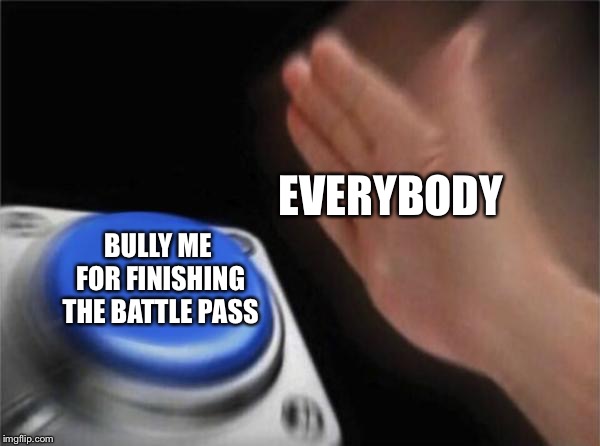 Blank Nut Button | EVERYBODY; BULLY ME FOR FINISHING THE BATTLE PASS | image tagged in memes,blank nut button | made w/ Imgflip meme maker