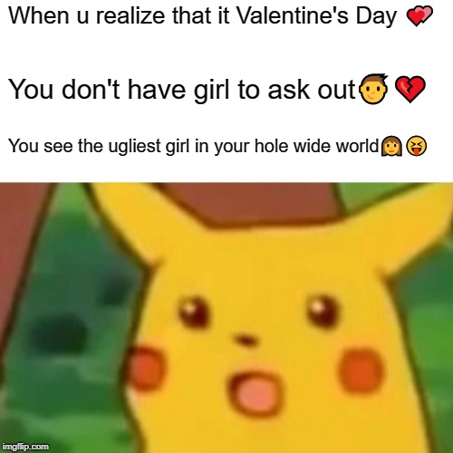Surprised Pikachu | When u realize that it Valentine's Day 💕; You don't have girl to ask out👦💔; You see the ugliest girl in your hole wide world👩😝 | image tagged in memes,surprised pikachu | made w/ Imgflip meme maker