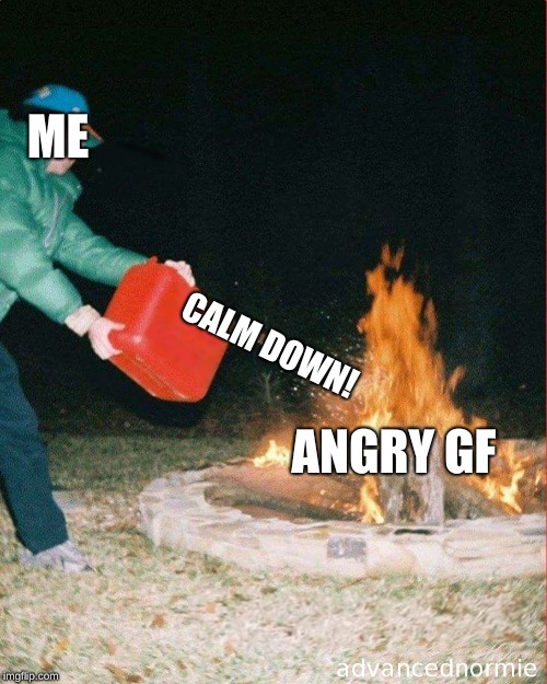 pouring gas on fire | ME; CALM DOWN! ANGRY GF | image tagged in pouring gas on fire | made w/ Imgflip meme maker