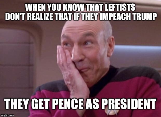 Picard smirk | WHEN YOU KNOW THAT LEFTISTS DON'T REALIZE THAT IF THEY IMPEACH TRUMP; THEY GET PENCE AS PRESIDENT | image tagged in picard smirk | made w/ Imgflip meme maker