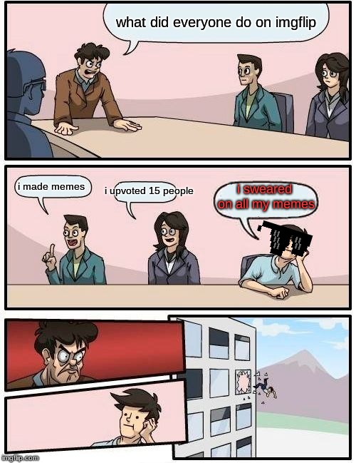 Boardroom Meeting Suggestion Meme | what did everyone do on imgflip; i made memes; i upvoted 15 people; i sweared on all my memes | image tagged in memes,boardroom meeting suggestion | made w/ Imgflip meme maker