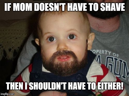 Beard Baby Meme | IF MOM DOESN'T HAVE TO SHAVE THEN I SHOULDN'T HAVE TO EITHER! | image tagged in memes,beard baby | made w/ Imgflip meme maker