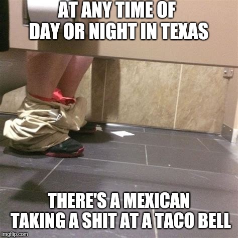 Texas Fact #114 | AT ANY TIME OF DAY OR NIGHT IN TEXAS; THERE'S A MEXICAN TAKING A SHIT AT A TACO BELL | image tagged in taco bell,mexican | made w/ Imgflip meme maker