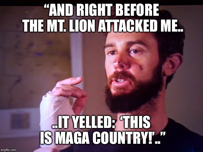 More believable than Jussie Smollet’s claim... | “AND RIGHT BEFORE THE MT. LION ATTACKED ME.. ..IT YELLED:  ‘THIS IS MAGA COUNTRY!’..” | image tagged in maga | made w/ Imgflip meme maker