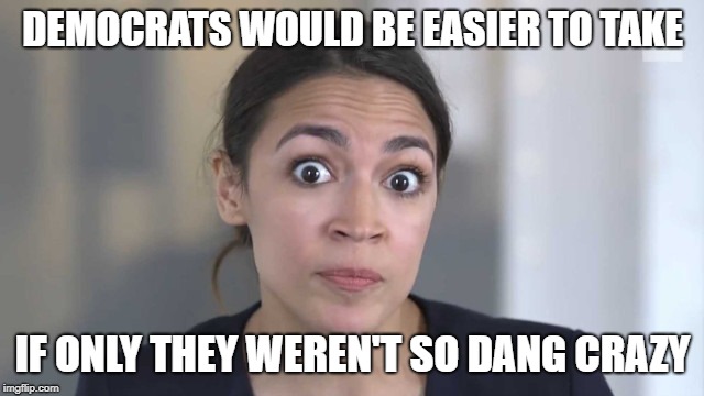 Crazy Alexandria Ocasio-Cortez | DEMOCRATS WOULD BE EASIER TO TAKE; IF ONLY THEY WEREN'T SO DANG CRAZY | image tagged in crazy alexandria ocasio-cortez | made w/ Imgflip meme maker
