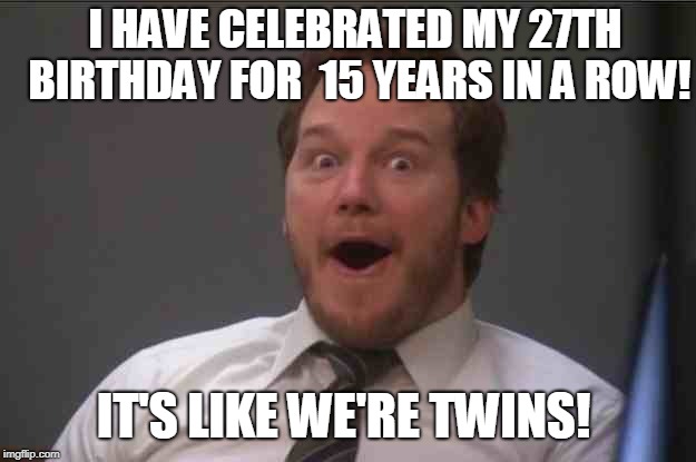 That face you make when you realize Star Wars 7 is ONE WEEK AWAY | I HAVE CELEBRATED MY 27TH BIRTHDAY FOR  15 YEARS IN A ROW! IT'S LIKE WE'RE TWINS! | image tagged in that face you make when you realize star wars 7 is one week away | made w/ Imgflip meme maker